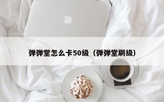 弹弹堂怎么卡50级（弹弹堂刷级）