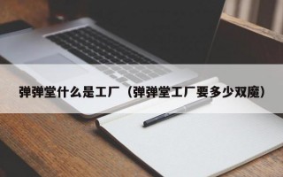 弹弹堂什么是工厂（弹弹堂工厂要多少双魔）