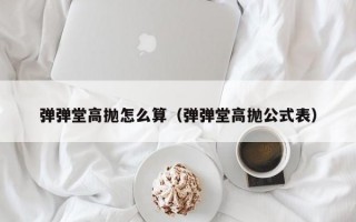 弹弹堂高抛怎么算（弹弹堂高抛公式表）